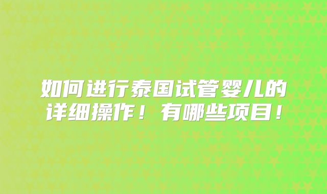 如何进行泰国试管婴儿的详细操作！有哪些项目！