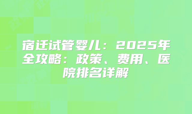 宿迁试管婴儿：2025年全攻略：政策、费用、医院排名详解