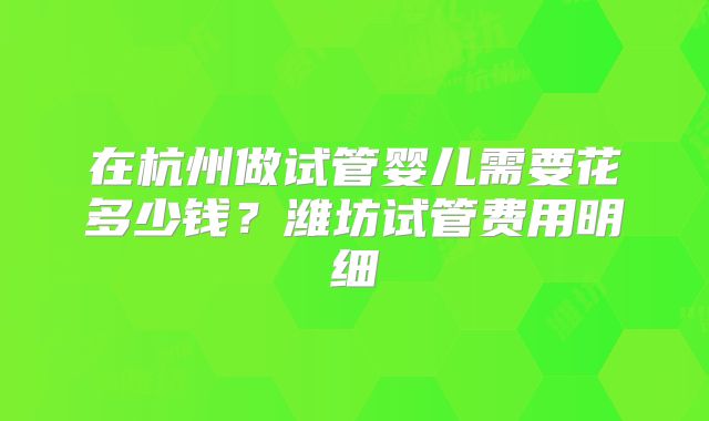 在杭州做试管婴儿需要花多少钱?潍坊试管费用明细