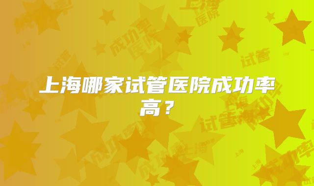 上海哪家试管医院成功率高？