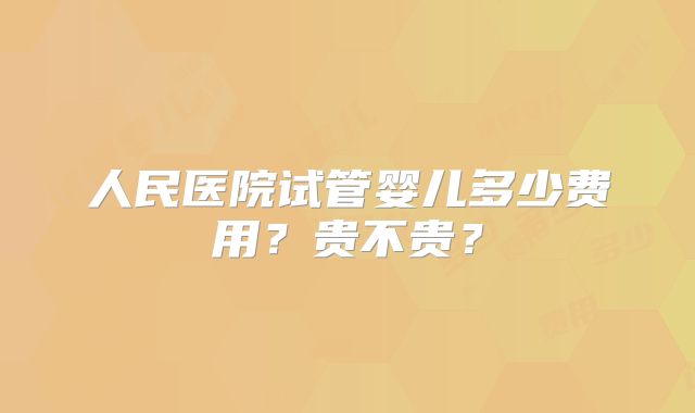 人民医院试管婴儿多少费用？贵不贵？