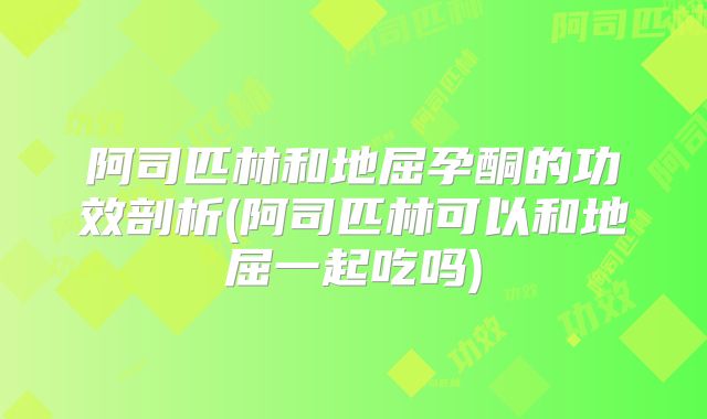 阿司匹林和地屈孕酮的功效剖析(阿司匹林可以和地屈一起吃吗)