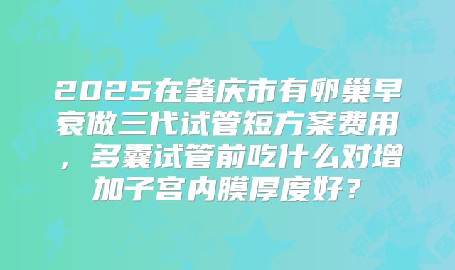 2025在肇庆市有卵巢早衰做三代试管短方案费用,多囊试管前吃什么对增加子宫内膜厚度好?