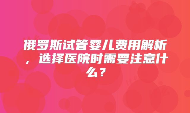 俄罗斯试管婴儿费用解析，选择医院时需要注意什么？