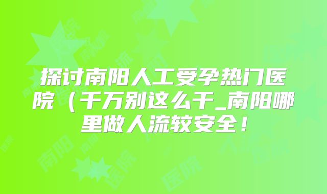 探讨南阳人工受孕热门医院（千万别这么干_南阳哪里做人流较安全！