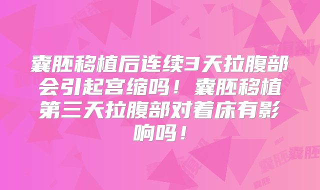 囊胚移植后连续3天拉腹部会引起宫缩吗！囊胚移植第三天拉腹部对着床有影响吗！