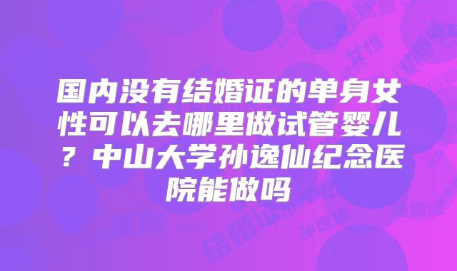 国内没有结婚证的单身女性可以去哪里做试管婴儿?中山大学孙逸仙纪念医院能做吗