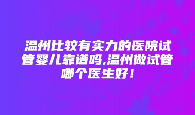 温州比较有实力的医院试管婴儿靠谱吗,温州做试管哪个医生好！