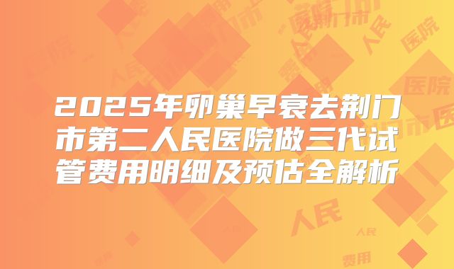 2025年卵巢早衰去荆门市第二人民医院做三代试管费用明细及预估全解析