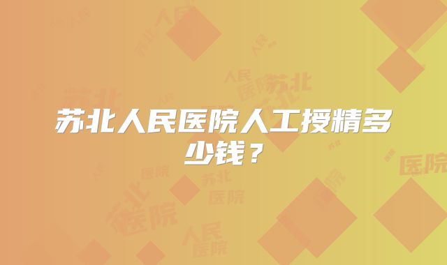 苏北人民医院人工授精多少钱？