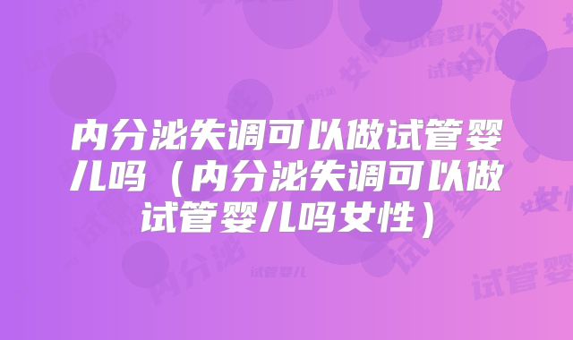 内分泌失调可以做试管婴儿吗（内分泌失调可以做试管婴儿吗女性）