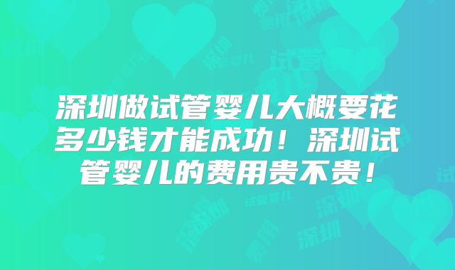 深圳做试管婴儿大概要花多少钱才能成功！深圳试管婴儿的费用贵不贵！