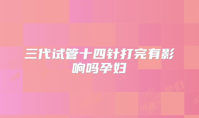 三代试管十四针打完有影响吗孕妇