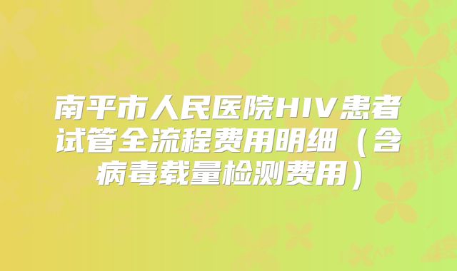 南平市人民医院HIV患者试管全流程费用明细(含病毒载量检测费用)