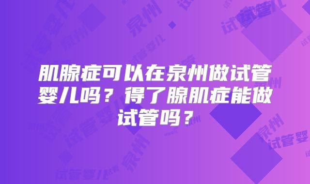 肌腺症可以在泉州做试管婴儿吗？得了腺肌症能做试管吗？