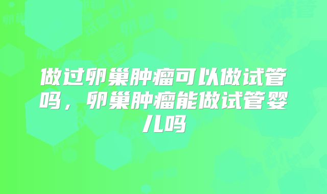 做过卵巢肿瘤可以做试管吗,卵巢肿瘤能做试管婴儿吗