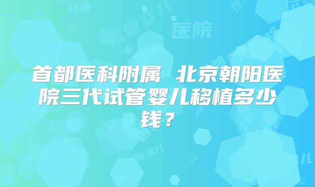 首都医科附属 北京朝阳医院三代试管婴儿移植多少钱?