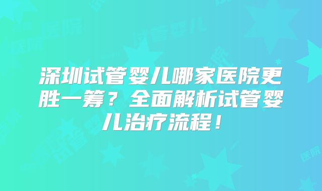 深圳试管婴儿哪家医院更胜一筹？全面解析试管婴儿治疗流程！