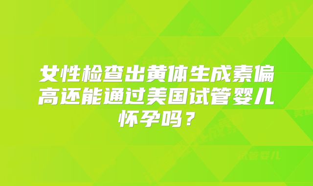 女性检查出黄体生成素偏高还能通过美国试管婴儿怀孕吗？