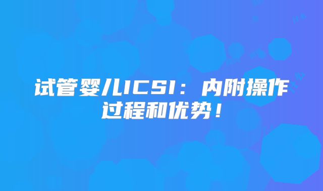 试管婴儿ICSI:内附操作过程和优势!