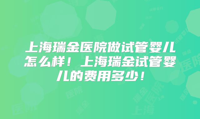 上海瑞金医院做试管婴儿怎么样！上海瑞金试管婴儿的费用多少！