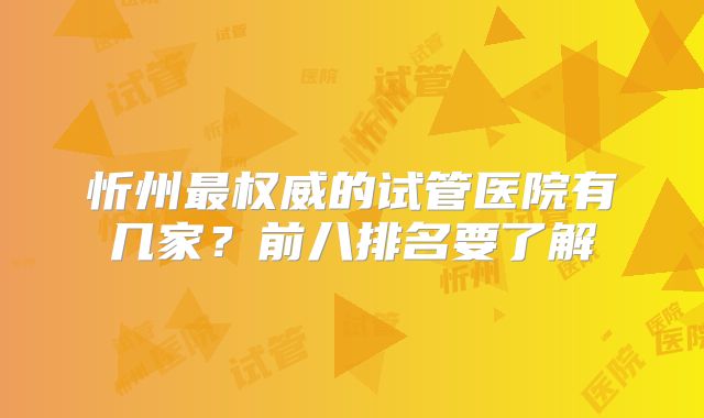 忻州最权威的试管医院有几家?前八排名要了解