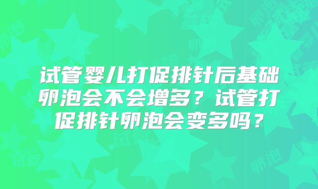 试管婴儿打促排针后基础卵泡会不会增多？试管打促排针卵泡会变多吗？