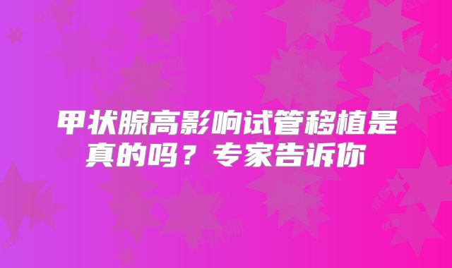 甲状腺高影响试管移植是真的吗?专家告诉你