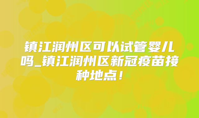 镇江润州区可以试管婴儿吗_镇江润州区新冠疫苗接种地点!