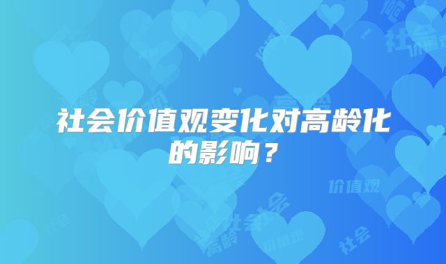 社会价值观变化对高龄化的影响？