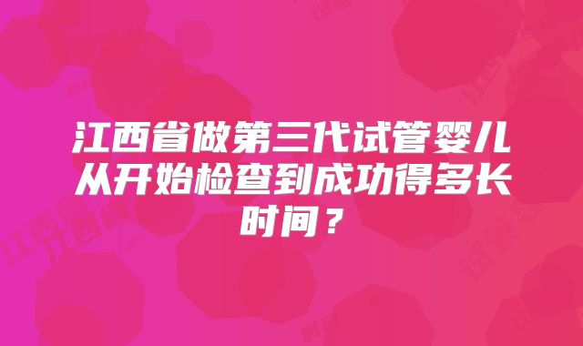 江西省做第三代试管婴儿从开始检查到成功得多长时间？