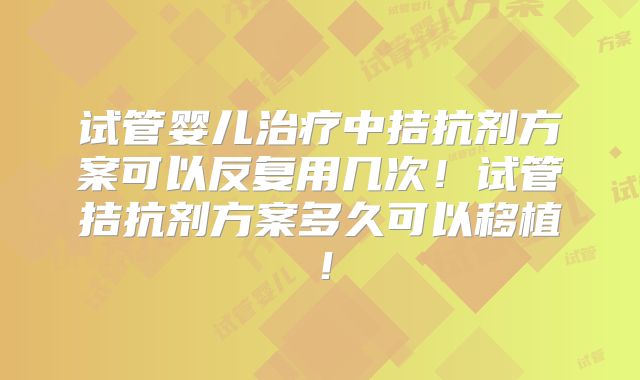 试管婴儿治疗中拮抗剂方案可以反复用几次!试管拮抗剂方案多久可以移植!