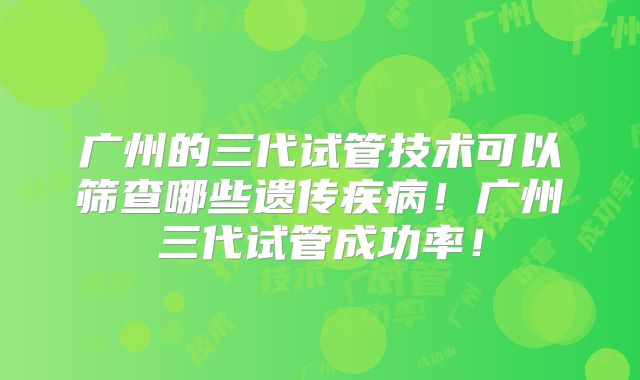 广州的三代试管技术可以筛查哪些遗传疾病！广州三代试管成功率！