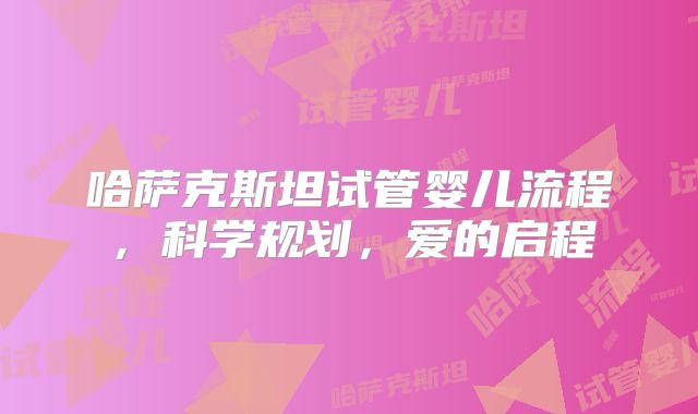 哈萨克斯坦试管婴儿流程，科学规划，爱的启程