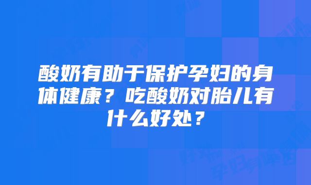 酸奶有助于保护孕妇的身体健康？吃酸奶对胎儿有什么好处？