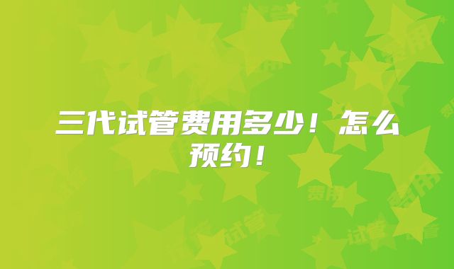 三代试管费用多少！怎么预约！