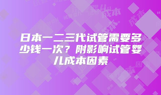 日本一二三代试管需要多少钱一次?附影响试管婴儿成本因素