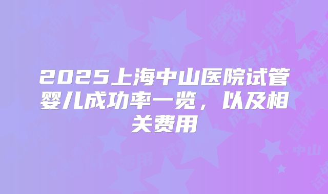 2025上海中山医院试管婴儿成功率一览,以及相关费用
