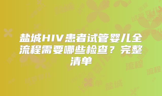 盐城HIV患者试管婴儿全流程需要哪些检查？完整清单