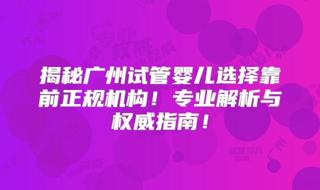 揭秘广州试管婴儿选择靠前正规机构!专业解析与权威指南!