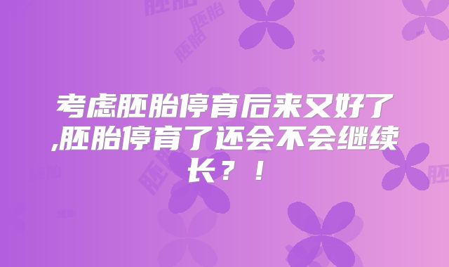 考虑胚胎停育后来又好了,胚胎停育了还会不会继续长?!