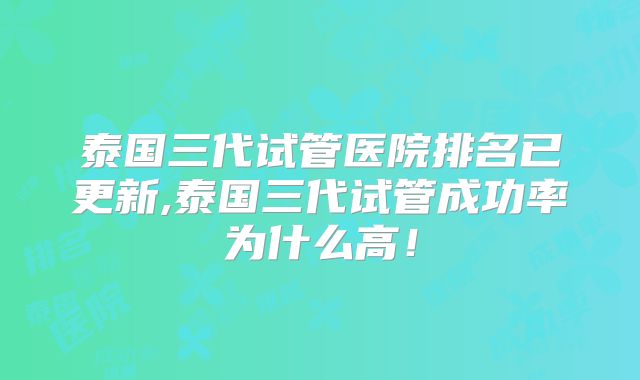 泰国三代试管医院排名已更新,泰国三代试管成功率为什么高！