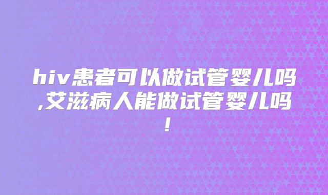 hiv患者可以做试管婴儿吗,艾滋病人能做试管婴儿吗！