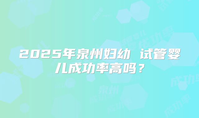 2025年泉州妇幼 试管婴儿成功率高吗？