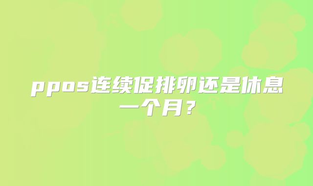 ppos连续促排卵还是休息一个月？
