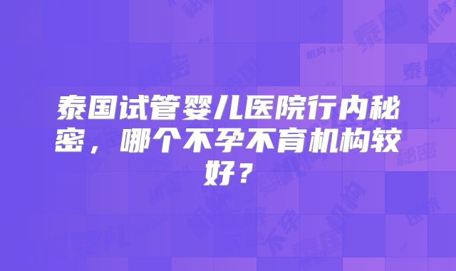 泰国试管婴儿医院行内秘密，哪个不孕不育机构较好？