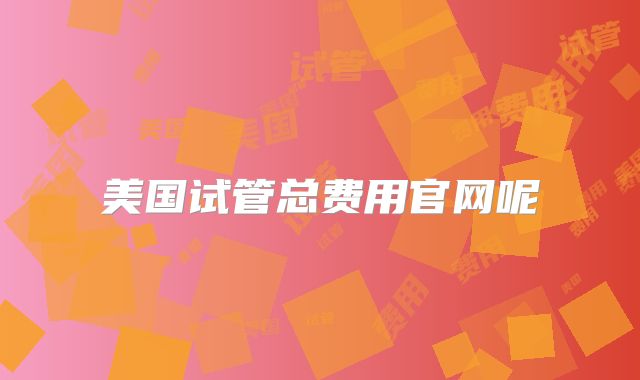 美国试管总费用官网呢