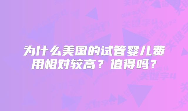为什么美国的试管婴儿费用相对较高？值得吗？