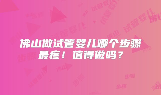 佛山做试管婴儿哪个步骤最疼！值得做吗？