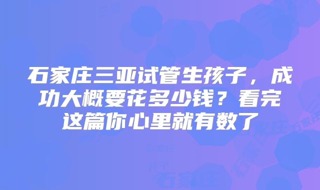 石家庄三亚试管生孩子,成功大概要花多少钱?看完这篇你心里就有数了